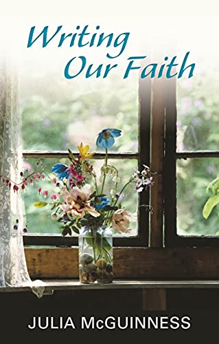 Book cover, "Writing Our Faith" by Julia McGuinness, with flowers by a window.