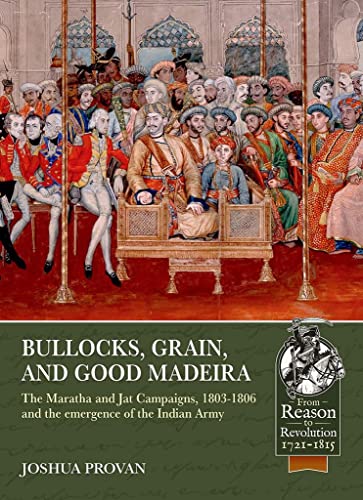 Bullocks, Grain, and Good Madeira: The Maratha and Jat Campaigns, 1803-1806 and the emergence of an Indian Army (Reason to Revolution)