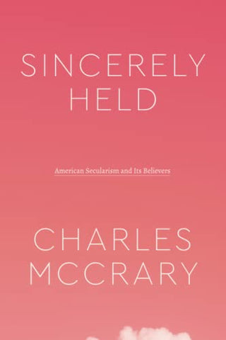 Sincerely Held: American Secularism and Its Believers (Class 200: New Studies in Religion)