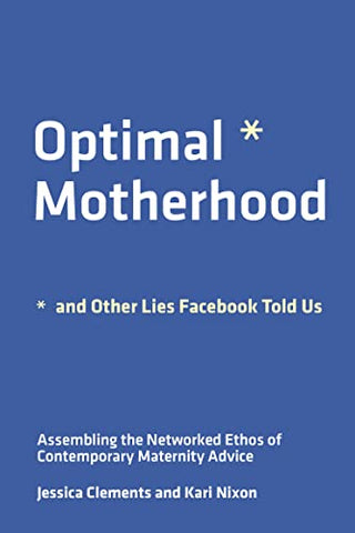 Optimal Motherhood and Other Lies Facebook Told Us: Assembling the Networked Ethos of Contemporary Maternity Advice