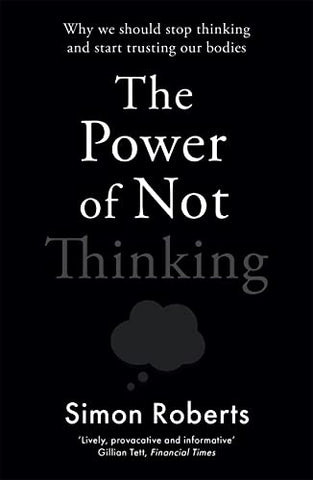 The Power of Not Thinking: Why We Should Stop Thinking and Start Trusting Our Bodies