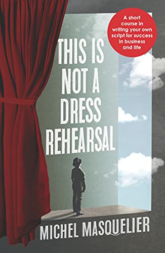This is not a Dress Rehearsal: A short course in writing your own script for success in business and life