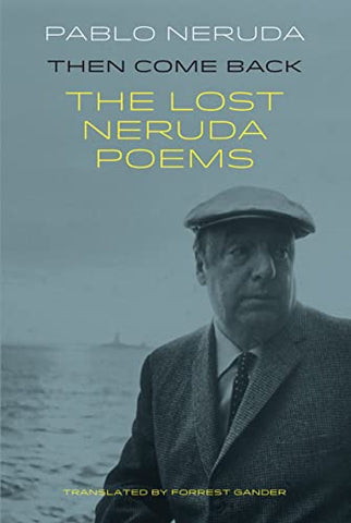 Then Come Back: The Lost Neruda Poems: The Lost Poems of Pablo Neruda