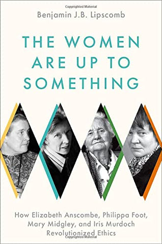 The Women Are Up to Something: How Elizabeth Anscombe, Philippa Foot, Mary Midgley, and Iris Murdoch Revolutionized Ethics