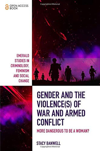 Gender and the Violence(s) of War and Armed Conflict: More Dangerous to be a Woman? (Emerald Studies in Criminology, Feminism and Social Change)