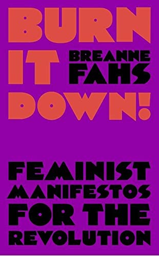 Burn It Down: Feminist Manifestos for the Revolution and/or Apocalypse