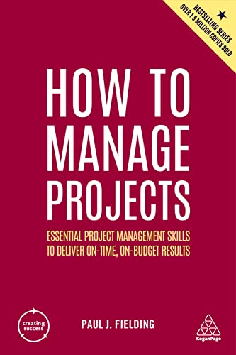 How to Manage Projects: Essential Project Management Skills to Deliver On-time, On-budget Results: 164 (Creating Success)