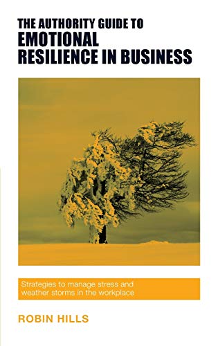 The Authority Guide to Emotional Resilience in Business: Strategies to Manage Stress and Weather Storms in the Workplace (The Authority Guides)