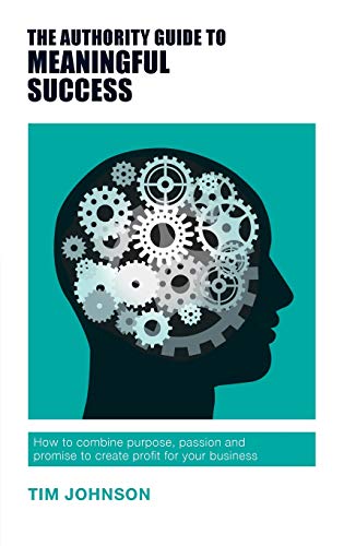 The Authority Guide to Meaningful Success: How to Combine Purpose, Passion and Promise to Create Profit for Your Business (The Authority Guides)