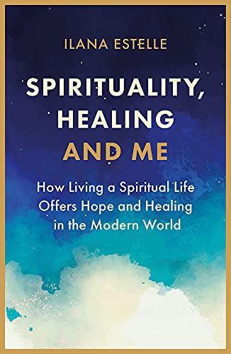 Spirituality, Healing and Me: How living a spiritual life offers hope and healing in the modern world
