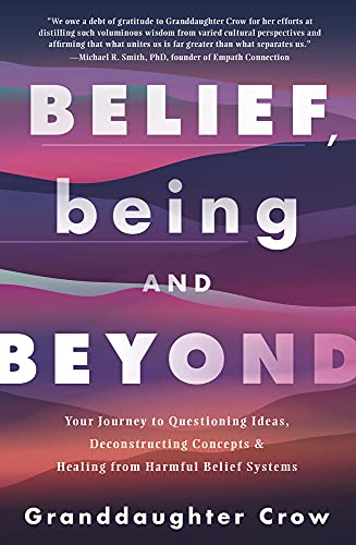 Belief, Being, and Beyond: Your Journey to Questioning Ideas, Deconstructing Concepts & Healing from Harmful Belief Systems