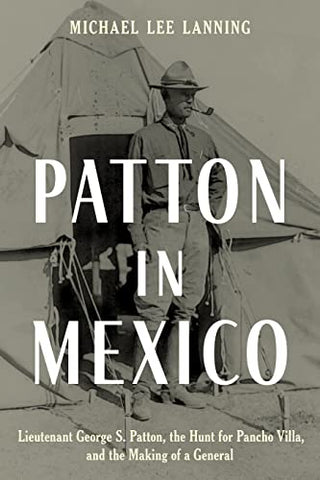 Patton in Mexico: Lieutenant George S. Patton, the Hunt for Pancho Villa, and the Making of a General