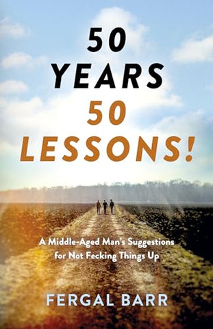 50 Years - 50 Lessons!: A Middle-Aged Man's Suggestions for Not Fecking Things Up - Now and in Later Life!