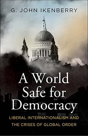 A World Safe for Democracy: Liberal Internationalism and the Crises of Global Order (Politics and Culture Series)