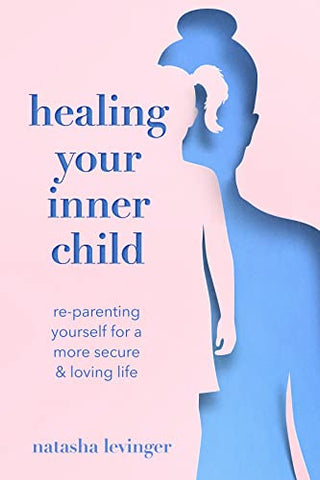 Healing Your Inner Child: Re-Parenting Yourself for a More Secure and Loving Life: Re-Parenting Yourself for a More Secure & Loving Life
