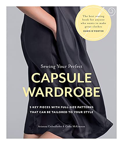 Sewing Your Perfect Capsule Wardrobe: 5 Key Pieces to Tailor to Your Style: 5 Key Pieces with Full-size Patterns That Can Be Tailored to Your Style