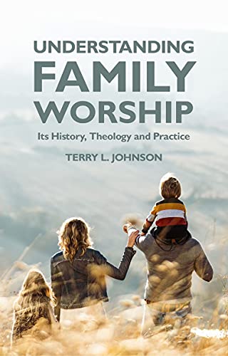 Understanding Family Worship: Its History, Theology and Practice