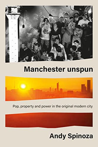 Manchester Unspun: Pop, Property and Power in the Original Modern City: How a City Got High on Music