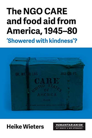 NGO CARE and food aid from America, 1945-80, The: 'Showered with Kindness'? (Humanitarianism: Key Debates and New Approaches)