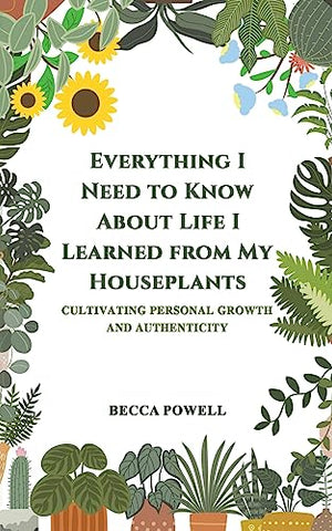 Everything I Need to Know About Life I Learned from My Houseplants: Cultivating Personal Growth and Authenticity