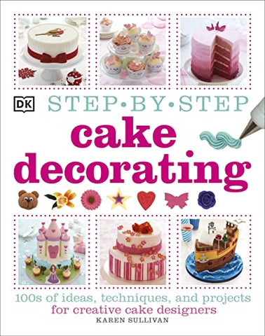 Step-by-Step Cake Decorating: 100s of Ideas, Techniques, and Projects for Creative Cake Designers