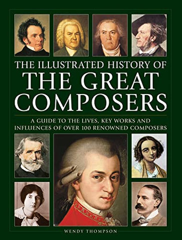 Great Composers, The Illustrated History of: A guide to the lives, key works and influences of over 100 renowned composers