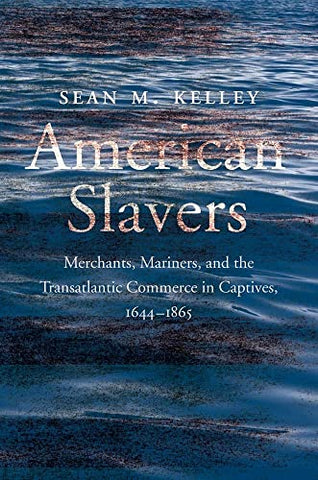 American Slavers: Merchants, Mariners, and the Transatlantic Commerce in Captives, 1644-1865