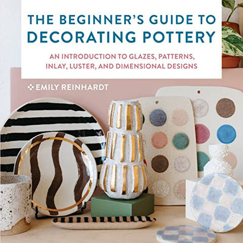 The Beginner's Guide to Decorating Pottery: An Introduction to Glazes, Patterns, Inlay, Luster, and Dimensional Designs (3) (Essential Ceramics Skills)