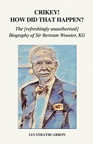 Crikey! How Did That Happen? The Refreshingly Unauthorised Biography of Sir Bertram Wooster, KG
