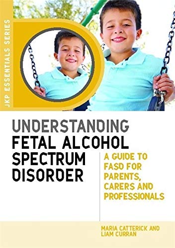Understanding Fetal Alcohol Spectrum Disorder: A Guide to FASD for Parents, Carers and Professionals (JKP Essentials)