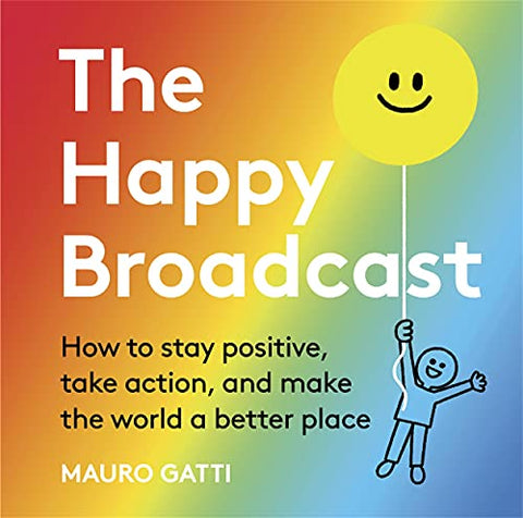 The Happy Broadcast: How to stay positive, take action, and make the world a better place