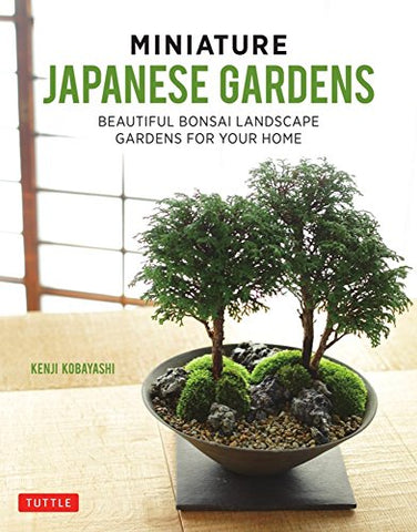 Miniature Japanese Gardens: Beautiful Indoor Landscapes Container Gardens for Your Home: Beautiful Bonsai Landscape Gardens for Your Home