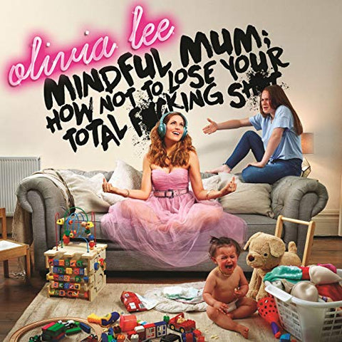 Olivia Lee - Mindful Mum: How Not To Lose Your Total F*cking Sh*t [CD]