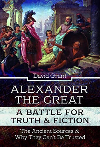 Alexander the Great, a Battle for Truth and Fiction: The Ancient Sources And Why They Can't Be Trusted