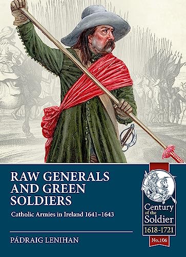Raw Generals and Green Soldiers: Catholic Armies in Ireland 1641-43: 106 (Century of the Soldier)
