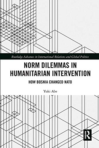 Norm Dilemmas in Humanitarian Intervention: How Bosnia Changed NATO (Routledge Advances in International Relations and Global Politics)