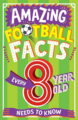 AMAZING FOOTBALL FACTS EVERY 8 YEAR OLD NEEDS TO KNOW: The ultimate book of illustrated, bitesize football facts and trivia for children aged 8+, new for 2023! (Amazing Facts Every Kid Needs to Know)