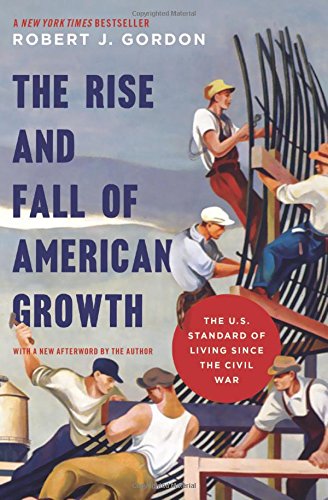 The Rise and Fall of American Growth: The U.S. Standard of Living since the Civil War (The Princeton Economic History of the Western World)