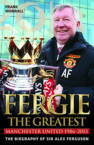 Fergie - The Greatest: Manchester United 1986-2013 the Biography of Sir Alex Ferguson
