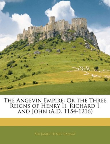 The Angevin Empire: Or the Three Reigns of Henry Ii, Richard I, and John (A.D. 1154-1216)