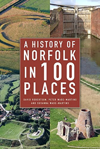 A History of Norfolk in 100 Places: A Guide to Archaeological Sites and Historic Buildings