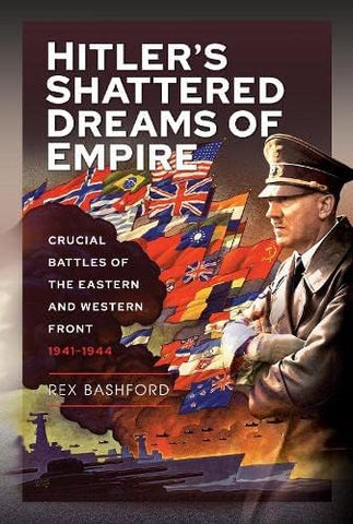 Hitler s Shattered Dreams of Empire: Crucial Battles of the Eastern and Western Front 1941-1944