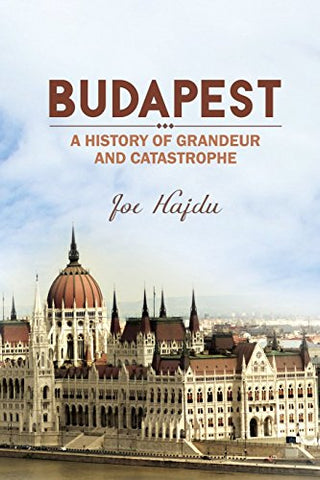 Joe Hajdu - Budapest: A History of Grandeur and Catastrophe