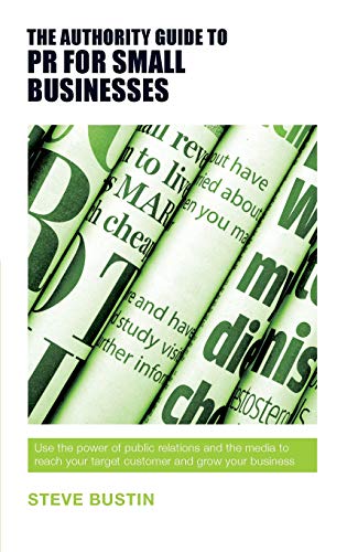 The Authority Guide to PR for Small Businesses: Use the Power of Public Relations and the Media to Reach Your Target Customer and Grow Your Business (The Authority Guides)