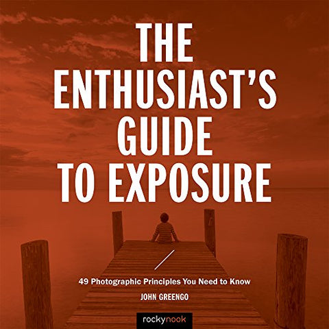 The Enthusiast's Guide to Exposure: 45 Photographic Principles You Need to Know: 49 Photographic Principles You Need to Know