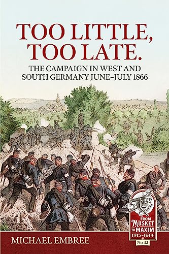 Too Little Too Late: The Campaign in West and South Germany June-July 1866 (Musket to Maxim)
