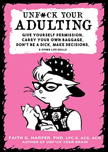 Unf#ck Your Adulting; Give Yourself Permission, Carry Your Own Baggage, Don't Be A Dick, Make Decisions, & Other Life Skills