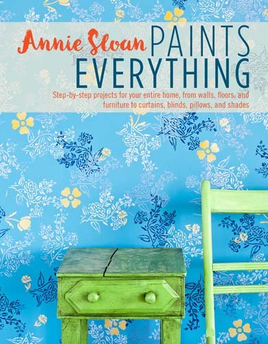Annie Sloan Paints Everything: Step-by-step projects for your entire home, from walls, floors, and furniture, to curtains, blinds, pillows, and shades