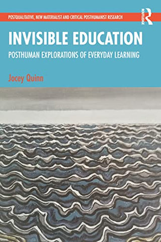 Invisible Education: Posthuman Explorations of Everyday Learning (Postqualitative, New Materialist and Critical Posthumanist Research)