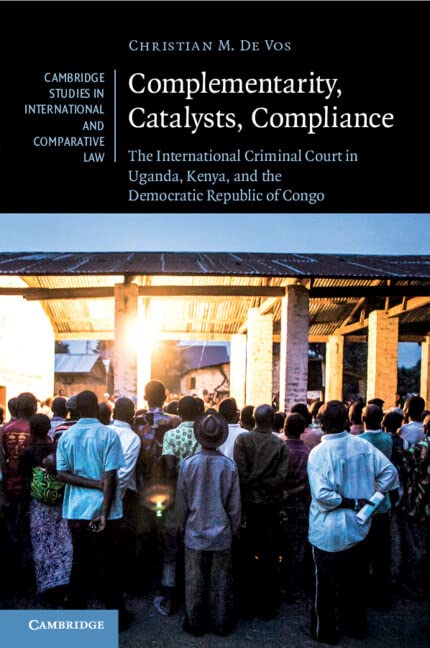 Complementarity, Catalysts, Compliance: The International Criminal Court in Uganda, Kenya, and the Democratic Republic of Congo: 147 (Cambridge ... and Comparative Law, Series Number 147)